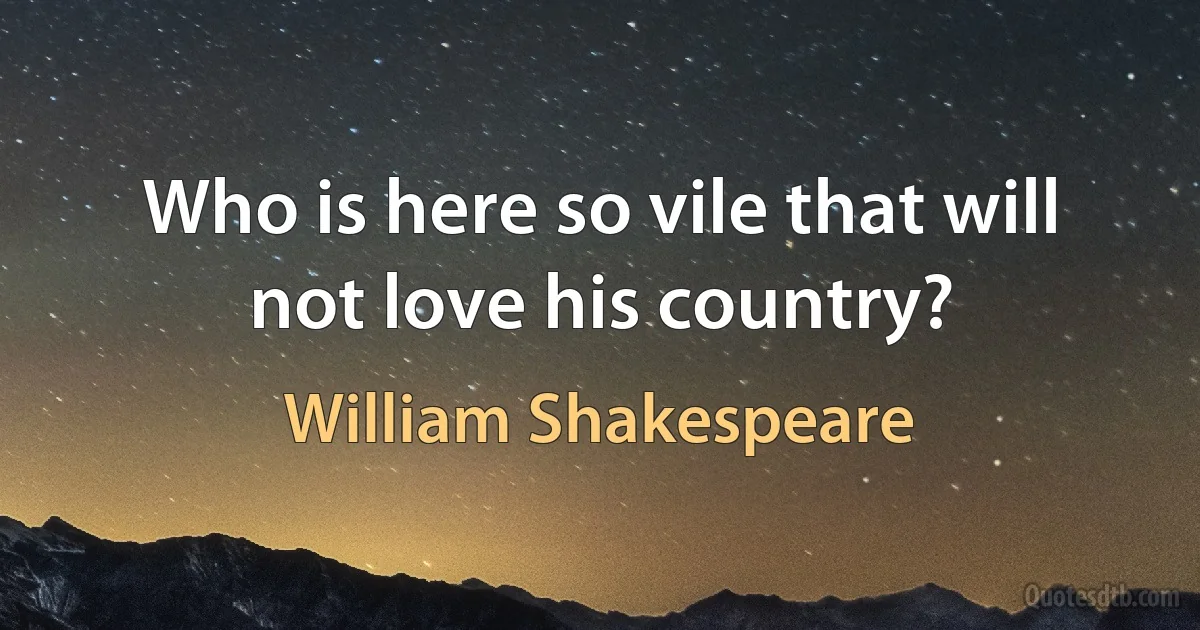 Who is here so vile that will not love his country? (William Shakespeare)