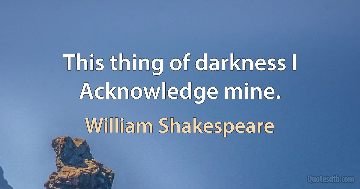 This thing of darkness I
Acknowledge mine. (William Shakespeare)