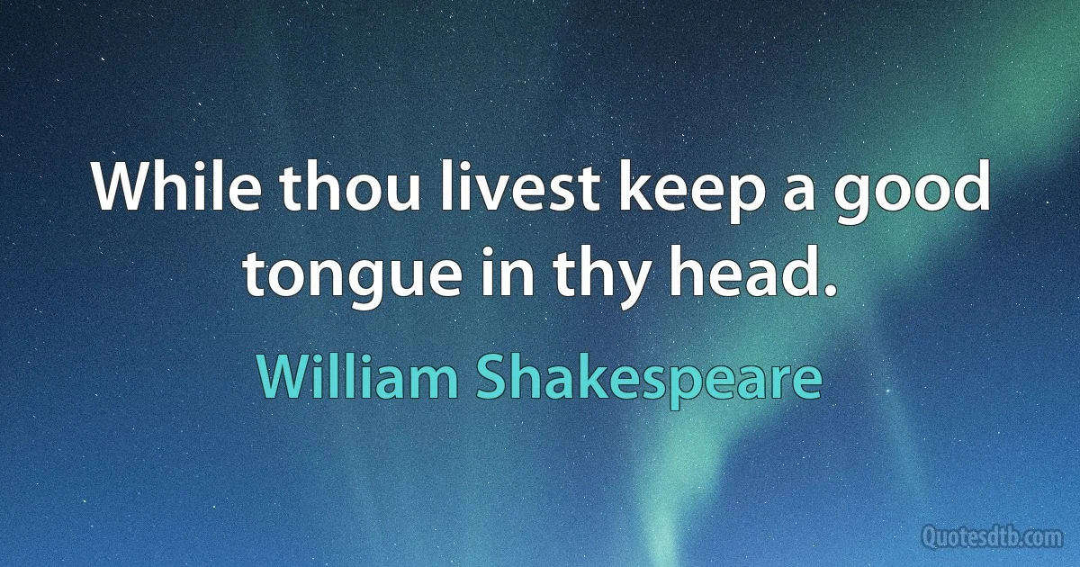 While thou livest keep a good tongue in thy head. (William Shakespeare)