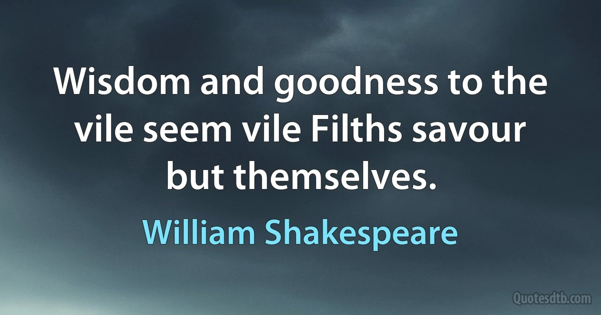 Wisdom and goodness to the vile seem vile Filths savour but themselves. (William Shakespeare)