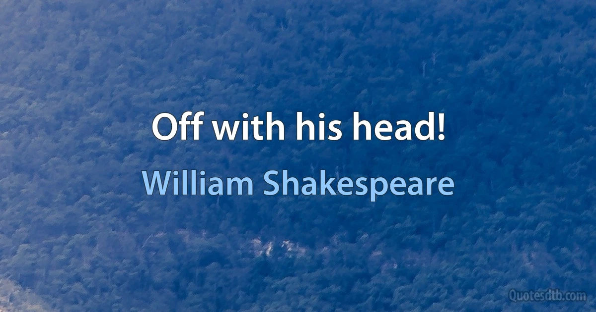 Off with his head! (William Shakespeare)