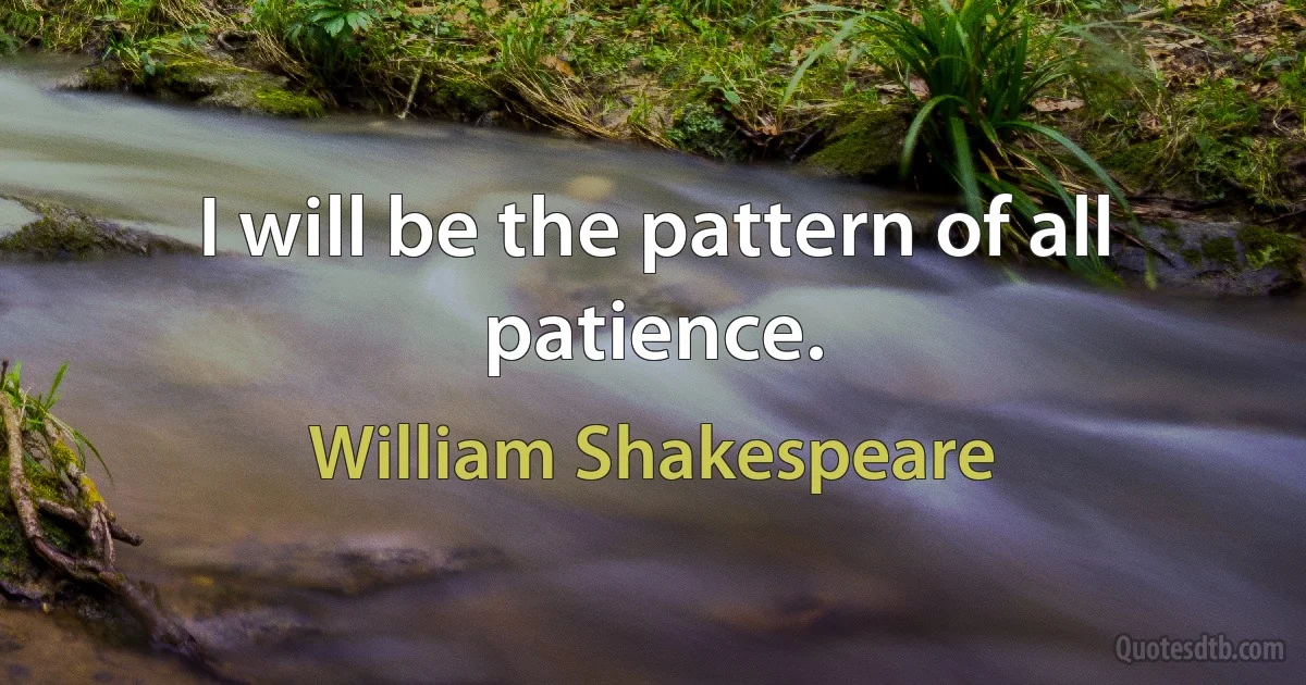 I will be the pattern of all patience. (William Shakespeare)