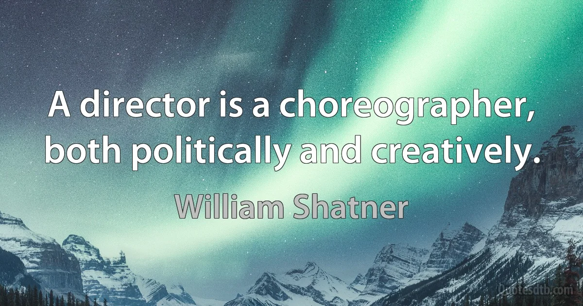 A director is a choreographer, both politically and creatively. (William Shatner)