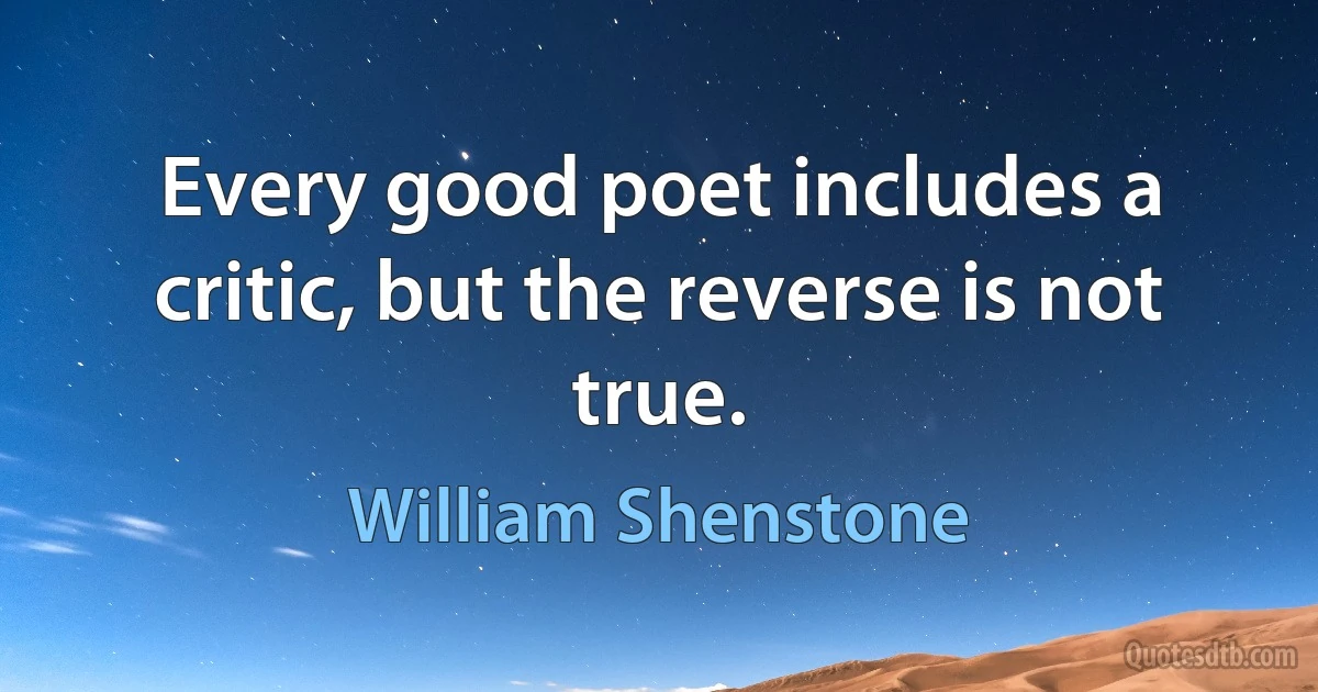 Every good poet includes a critic, but the reverse is not true. (William Shenstone)