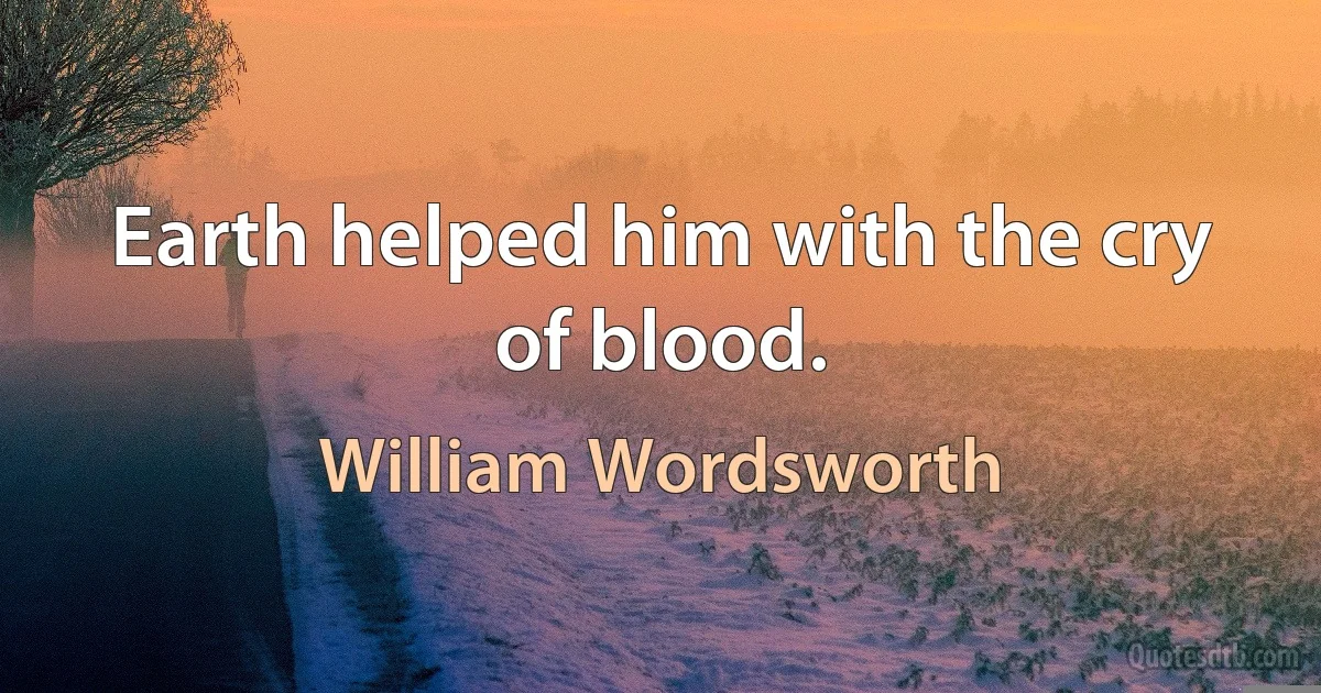 Earth helped him with the cry of blood. (William Wordsworth)