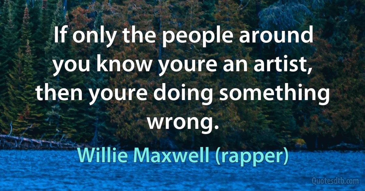 If only the people around you know youre an artist, then youre doing something wrong. (Willie Maxwell (rapper))