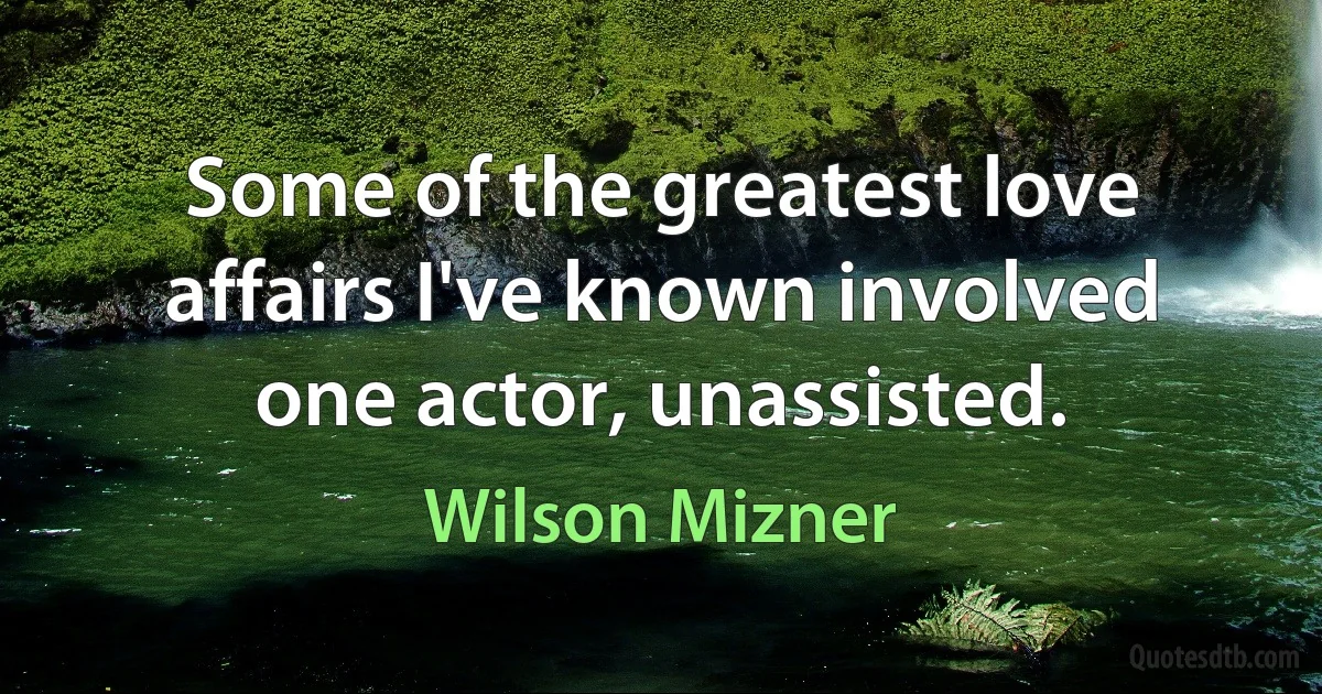 Some of the greatest love affairs I've known involved one actor, unassisted. (Wilson Mizner)