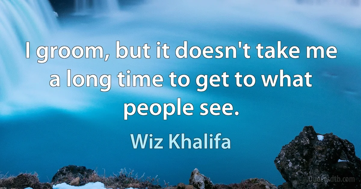 I groom, but it doesn't take me a long time to get to what people see. (Wiz Khalifa)