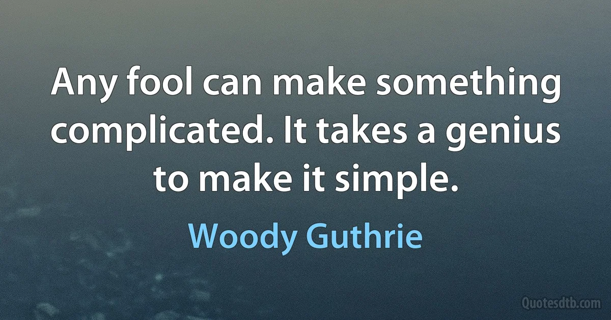 Any fool can make something complicated. It takes a genius to make it simple. (Woody Guthrie)