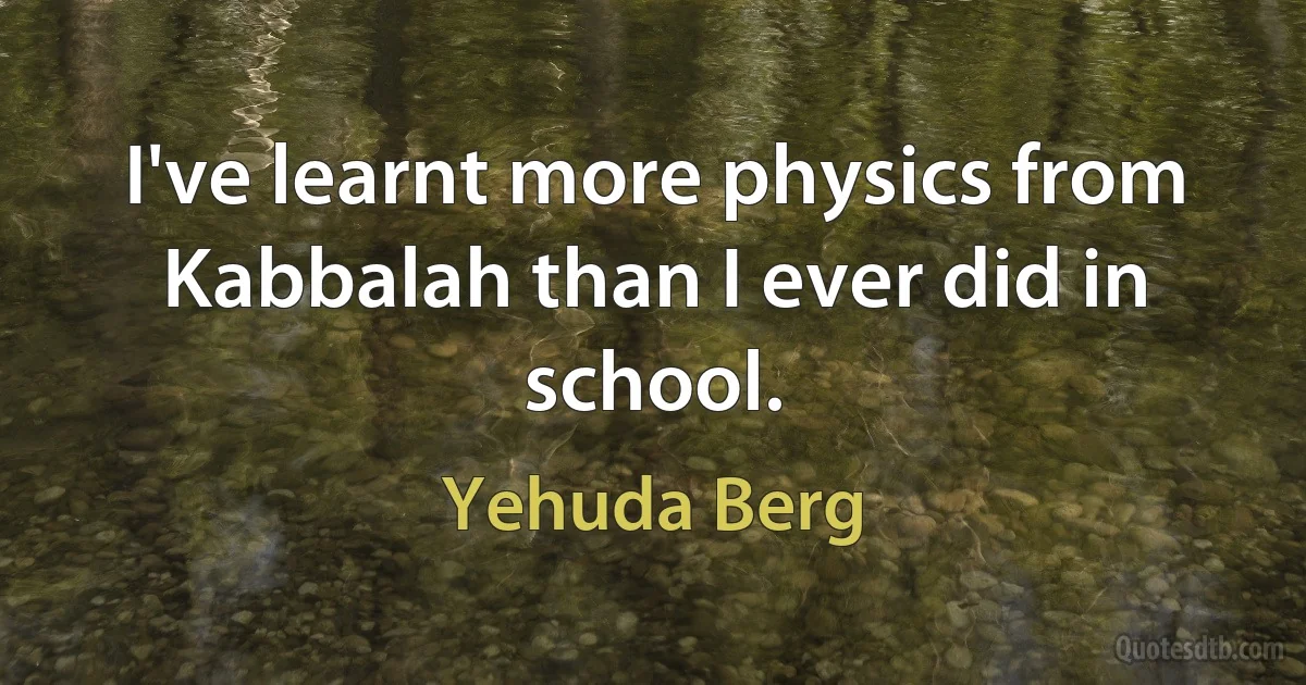 I've learnt more physics from Kabbalah than I ever did in school. (Yehuda Berg)