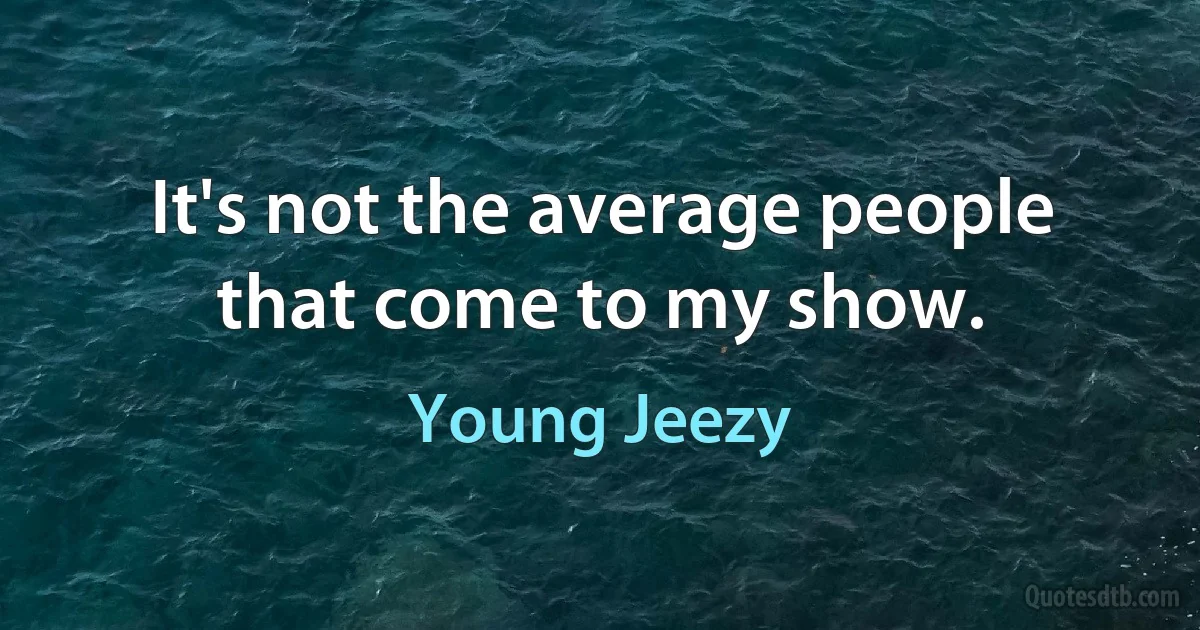 It's not the average people that come to my show. (Young Jeezy)