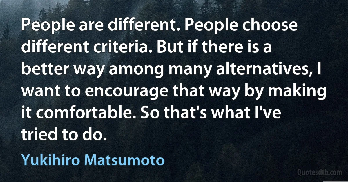 People are different. People choose different criteria. But if there is a better way among many alternatives, I want to encourage that way by making it comfortable. So that's what I've tried to do. (Yukihiro Matsumoto)