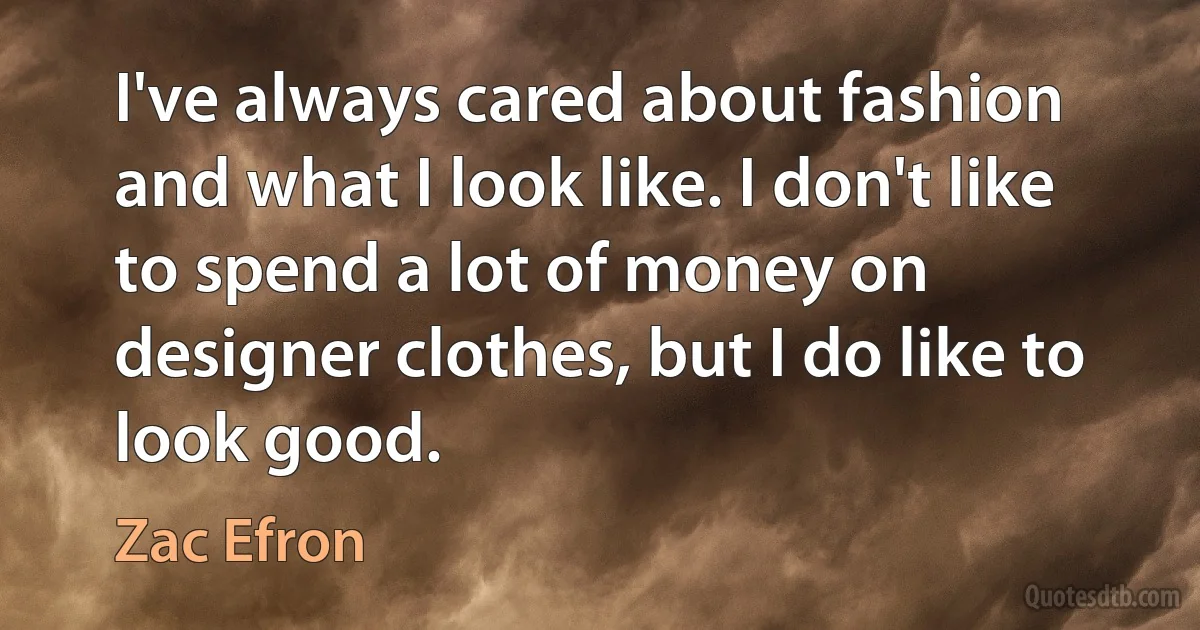 I've always cared about fashion and what I look like. I don't like to spend a lot of money on designer clothes, but I do like to look good. (Zac Efron)