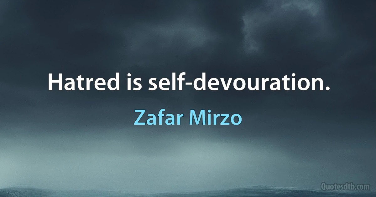 Hatred is self-devouration. (Zafar Mirzo)