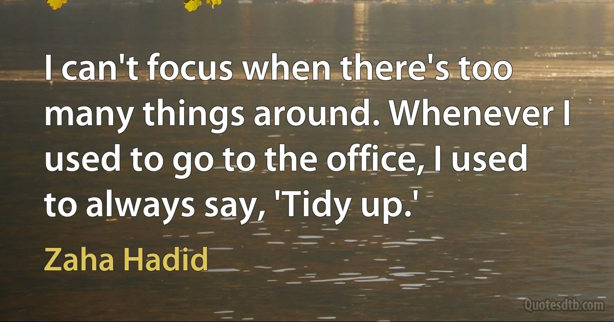 I can't focus when there's too many things around. Whenever I used to go to the office, I used to always say, 'Tidy up.' (Zaha Hadid)