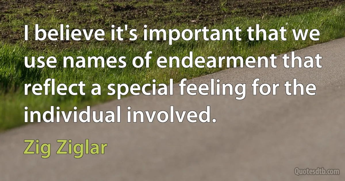 I believe it's important that we use names of endearment that reflect a special feeling for the individual involved. (Zig Ziglar)