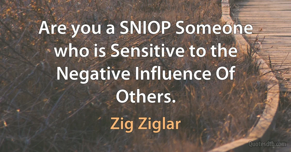 Are you a SNIOP Someone who is Sensitive to the Negative Influence Of Others. (Zig Ziglar)