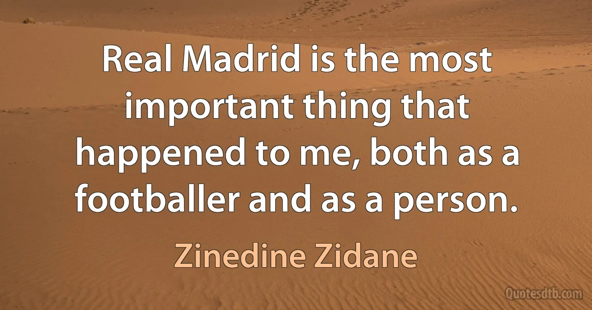 Real Madrid is the most important thing that happened to me, both as a footballer and as a person. (Zinedine Zidane)