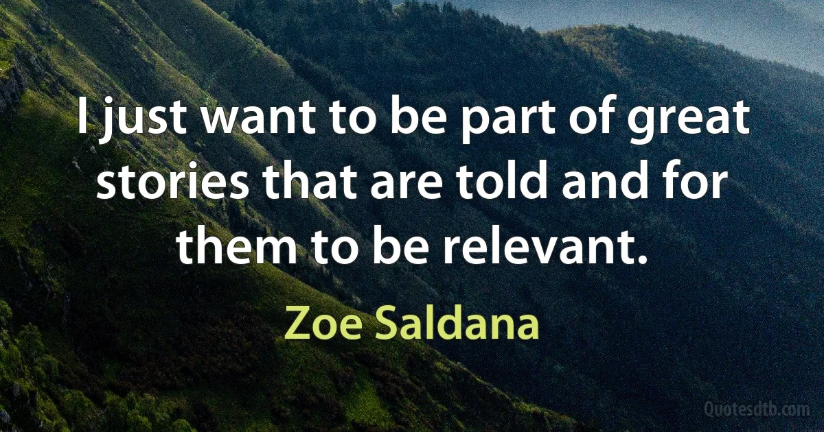 I just want to be part of great stories that are told and for them to be relevant. (Zoe Saldana)