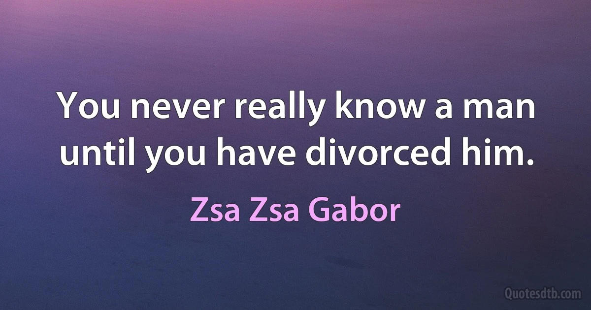 You never really know a man until you have divorced him. (Zsa Zsa Gabor)