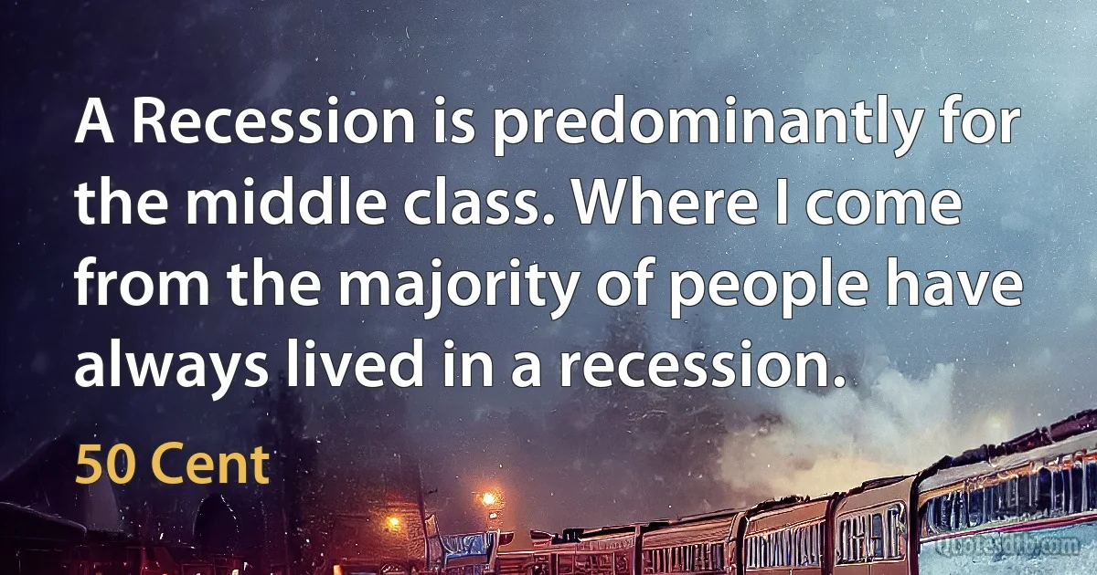 A Recession is predominantly for the middle class. Where I come from the majority of people have always lived in a recession. (50 Cent)