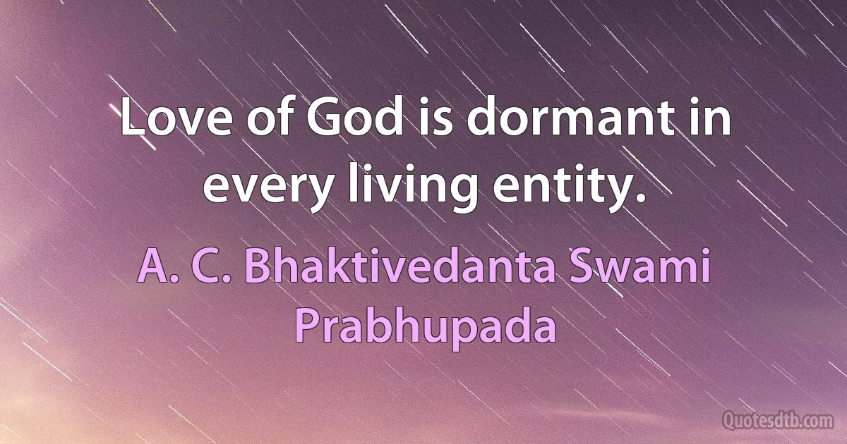 Love of God is dormant in every living entity. (A. C. Bhaktivedanta Swami Prabhupada)