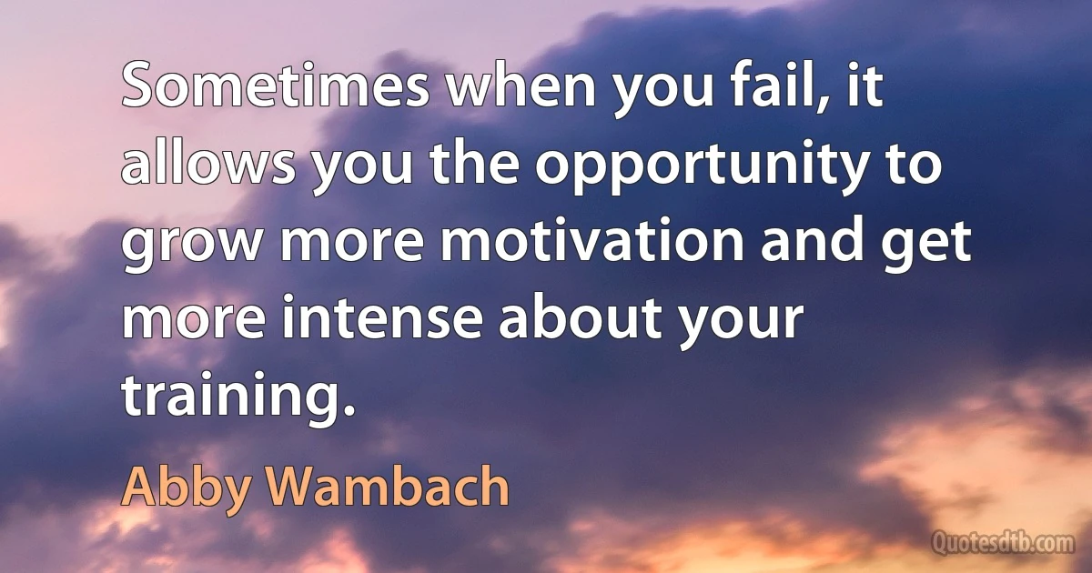 Sometimes when you fail, it allows you the opportunity to grow more motivation and get more intense about your training. (Abby Wambach)