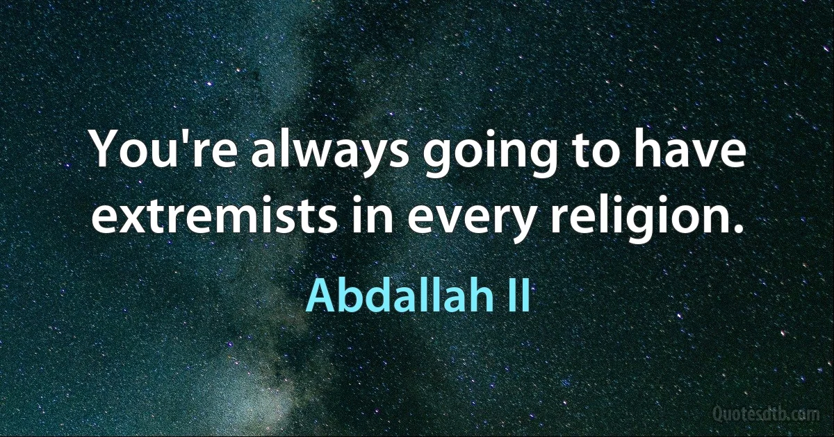 You're always going to have extremists in every religion. (Abdallah II)