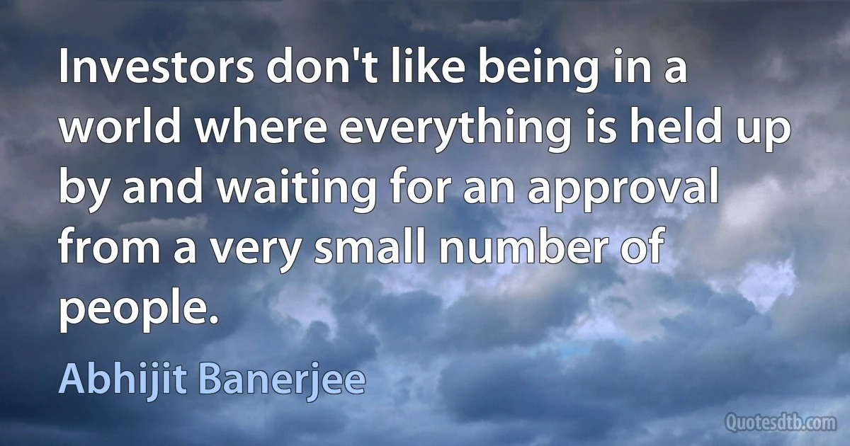 Investors don't like being in a world where everything is held up by and waiting for an approval from a very small number of people. (Abhijit Banerjee)