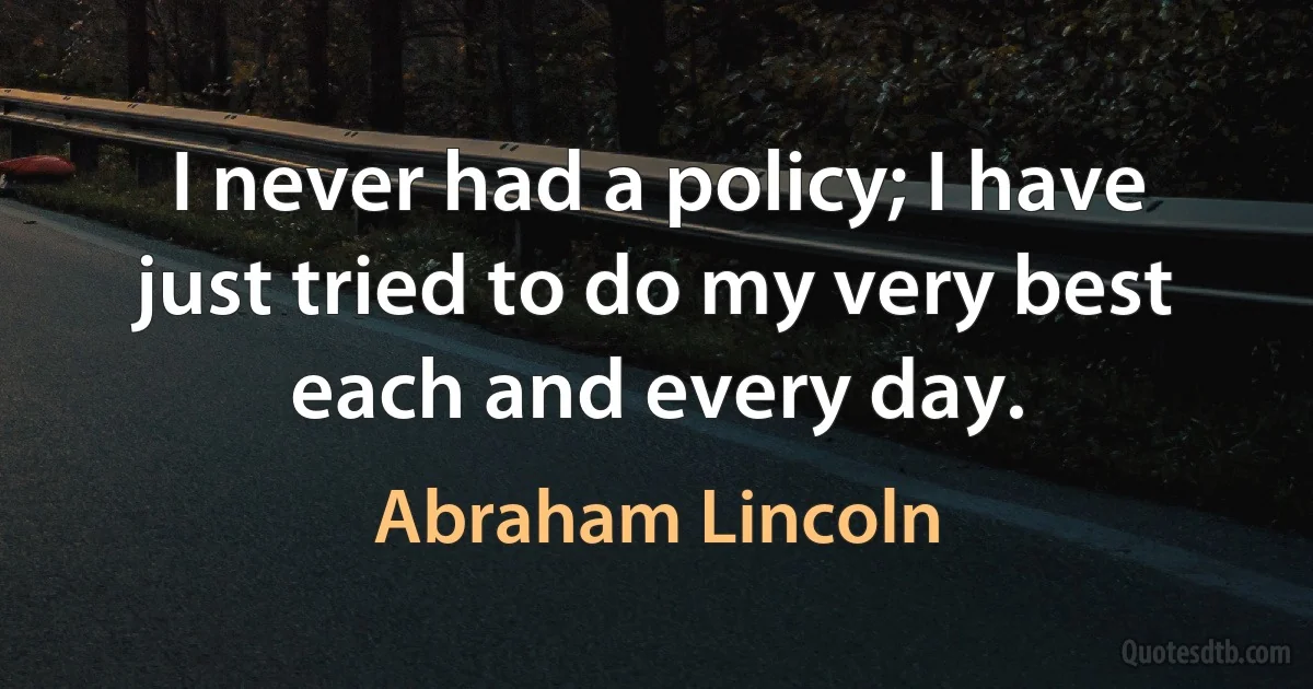 I never had a policy; I have just tried to do my very best each and every day. (Abraham Lincoln)