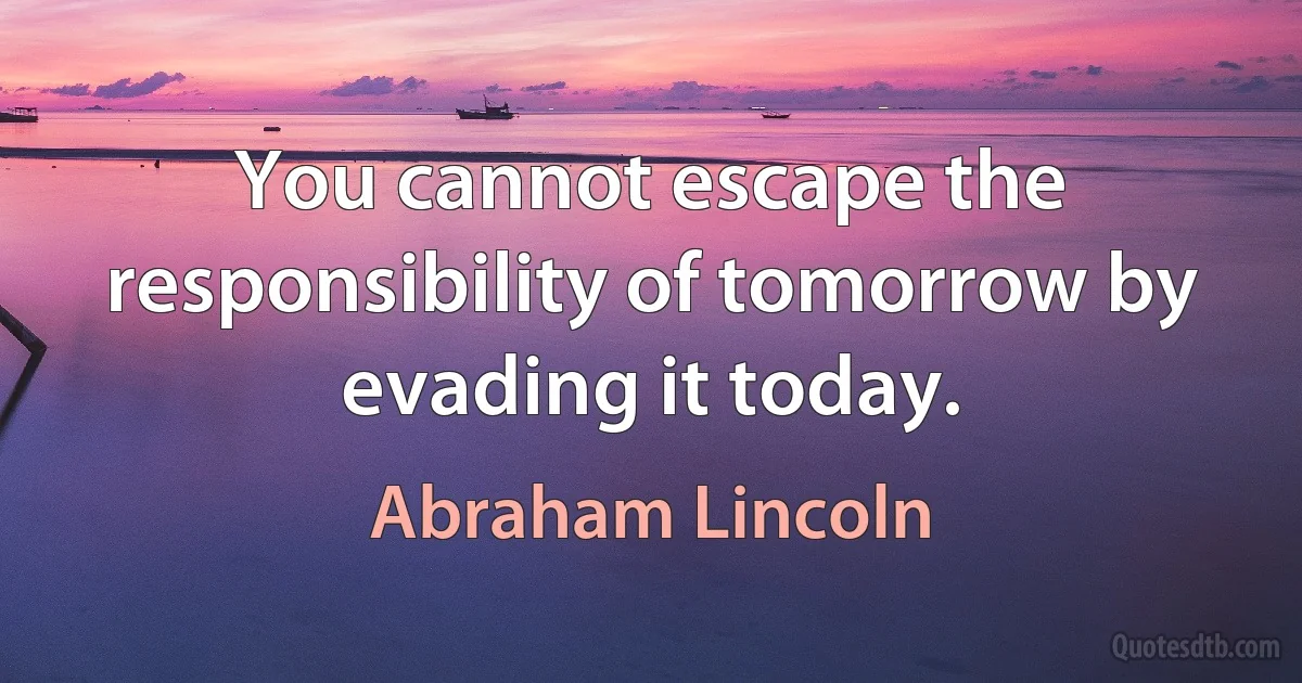 You cannot escape the responsibility of tomorrow by evading it today. (Abraham Lincoln)