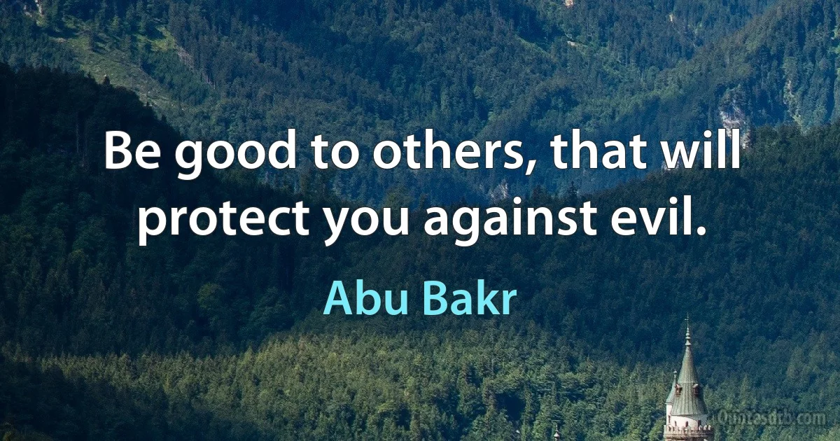 Be good to others, that will protect you against evil. (Abu Bakr)