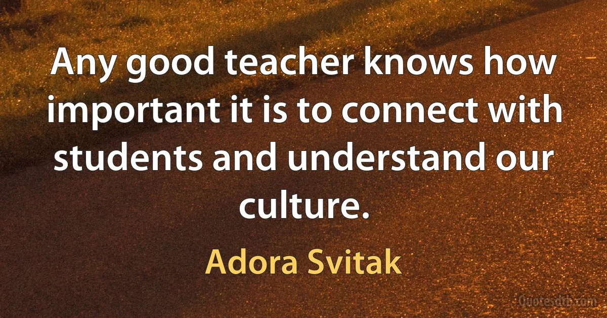 Any good teacher knows how important it is to connect with students and understand our culture. (Adora Svitak)