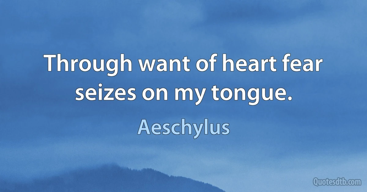 Through want of heart fear seizes on my tongue. (Aeschylus)