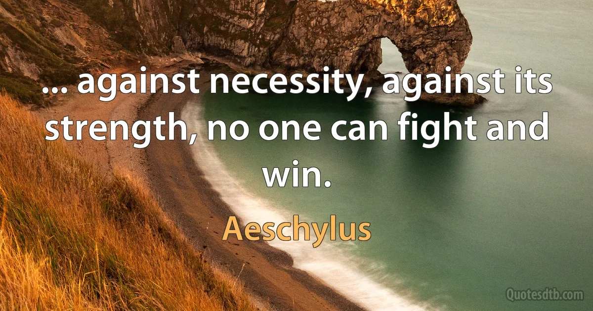 ... against necessity, against its strength, no one can fight and win. (Aeschylus)