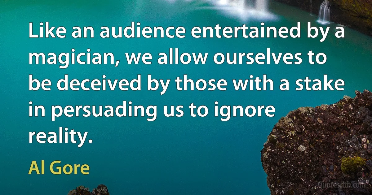 Like an audience entertained by a magician, we allow ourselves to be deceived by those with a stake in persuading us to ignore reality. (Al Gore)