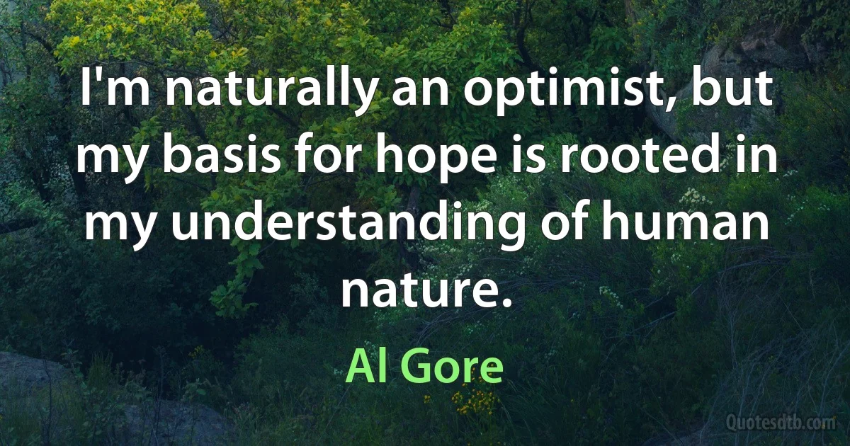 I'm naturally an optimist, but my basis for hope is rooted in my understanding of human nature. (Al Gore)