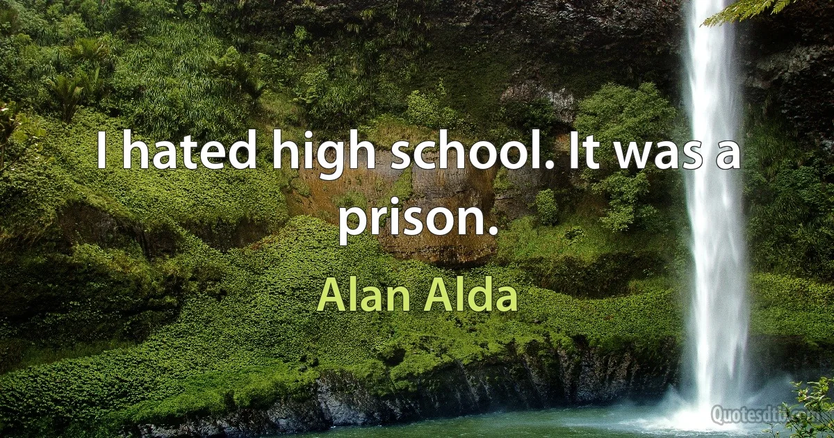 I hated high school. It was a prison. (Alan Alda)