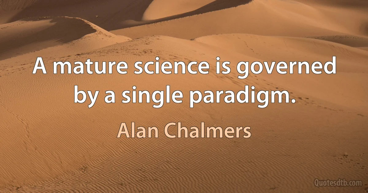 A mature science is governed by a single paradigm. (Alan Chalmers)