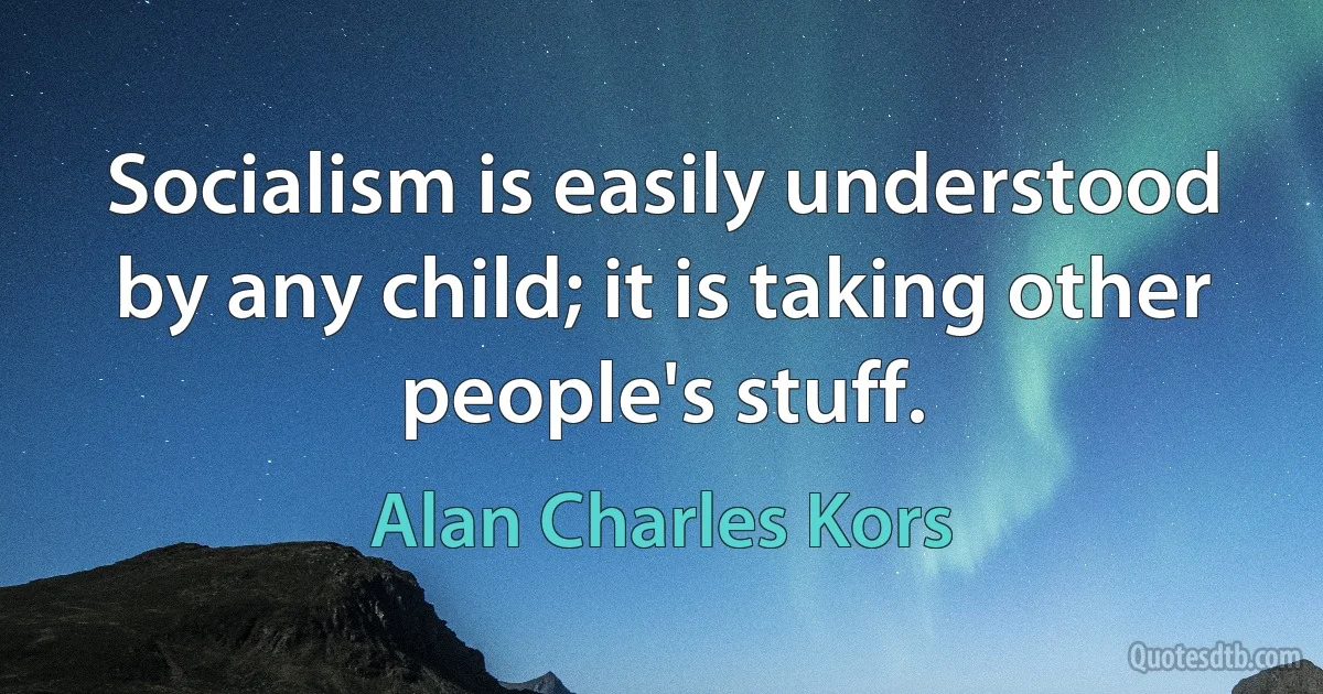 Socialism is easily understood by any child; it is taking other people's stuff. (Alan Charles Kors)