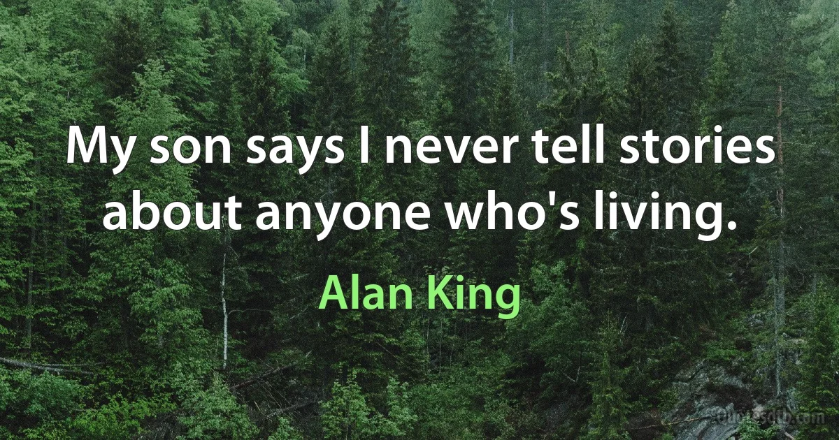 My son says I never tell stories about anyone who's living. (Alan King)