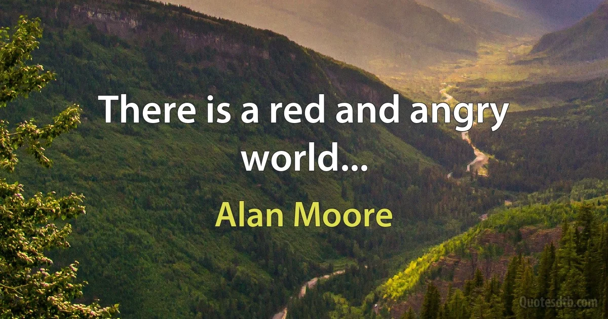 There is a red and angry world... (Alan Moore)