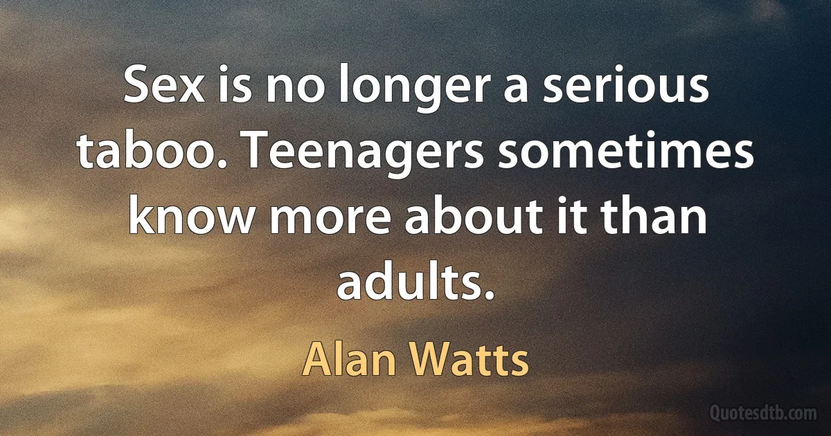 Sex is no longer a serious taboo. Teenagers sometimes know more about it than adults. (Alan Watts)