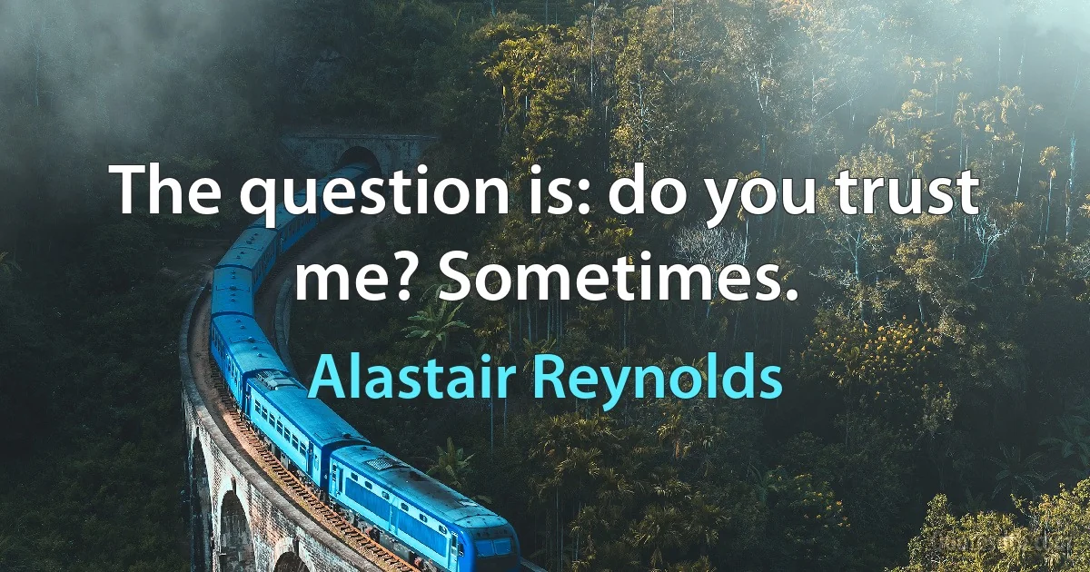 The question is: do you trust me? Sometimes. (Alastair Reynolds)