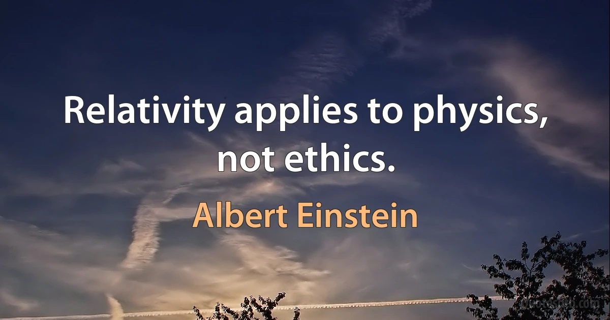 Relativity applies to physics, not ethics. (Albert Einstein)