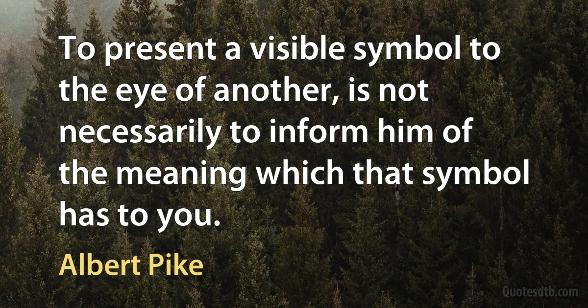 To present a visible symbol to the eye of another, is not necessarily to inform him of the meaning which that symbol has to you. (Albert Pike)