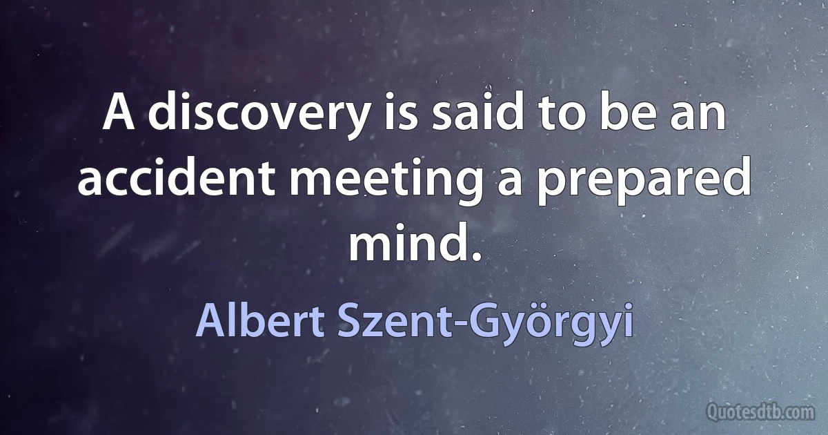 A discovery is said to be an accident meeting a prepared mind. (Albert Szent-Györgyi)