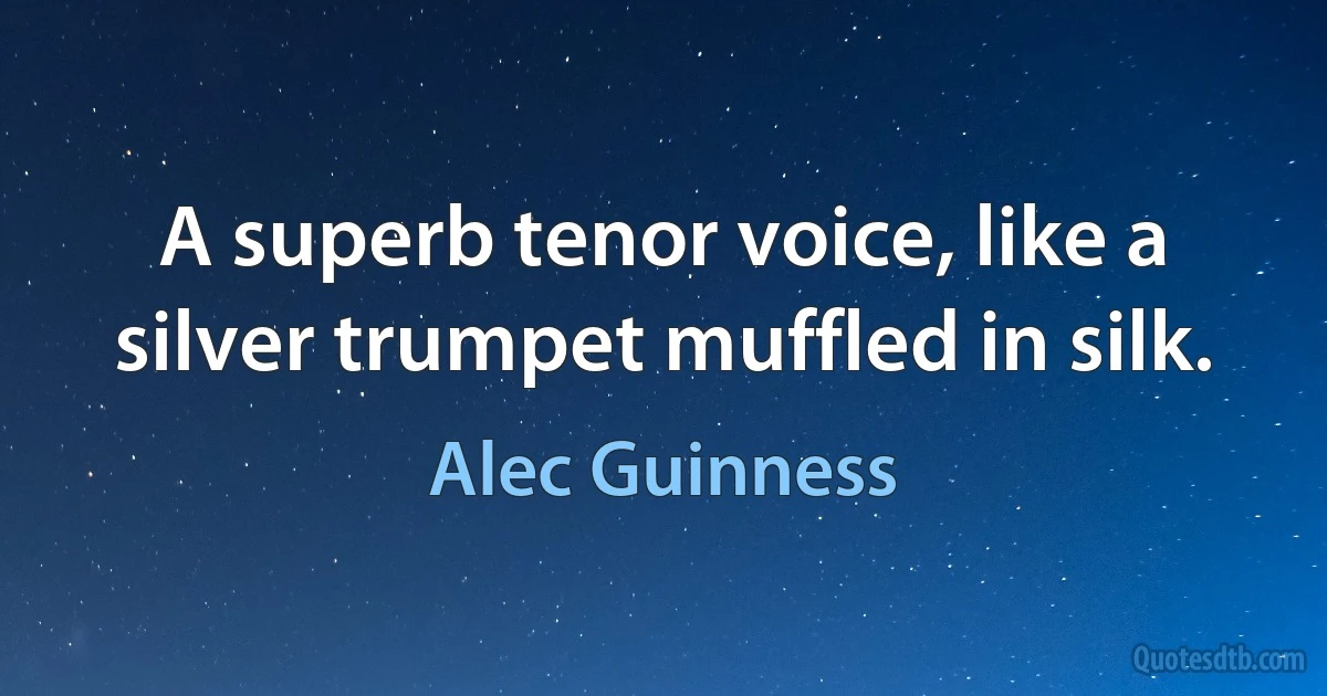 A superb tenor voice, like a silver trumpet muffled in silk. (Alec Guinness)