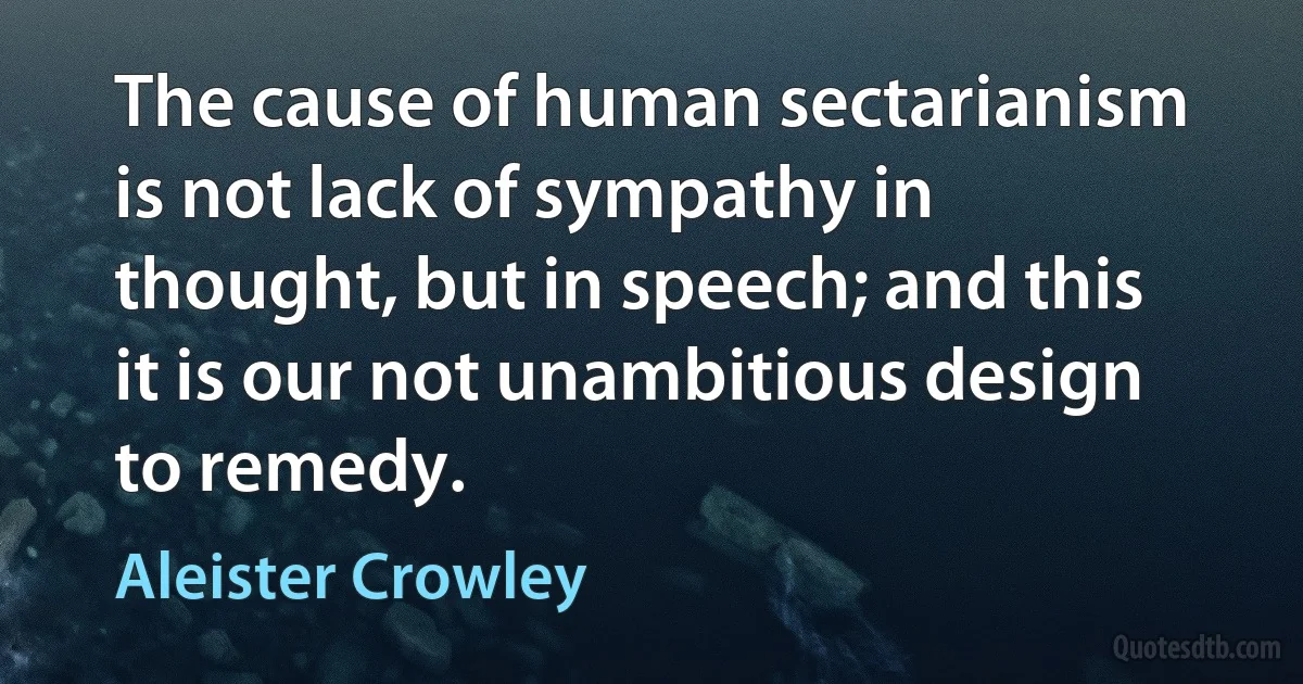 The cause of human sectarianism is not lack of sympathy in thought, but in speech; and this it is our not unambitious design to remedy. (Aleister Crowley)