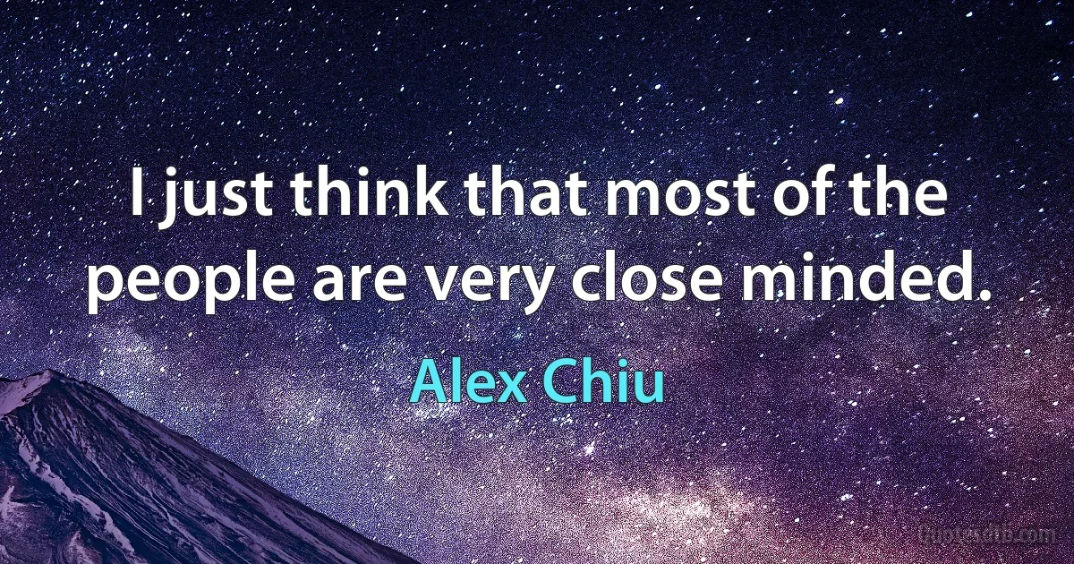 I just think that most of the people are very close minded. (Alex Chiu)